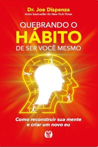 Quebrando o hábito de ser você mesmo: como reconstruir sua mente e criar um novo eu